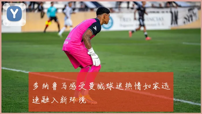 多纳鲁马感受曼城球迷热情如家迅速融入新环境